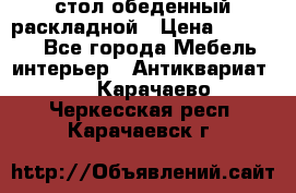 стол обеденный раскладной › Цена ­ 10 000 - Все города Мебель, интерьер » Антиквариат   . Карачаево-Черкесская респ.,Карачаевск г.